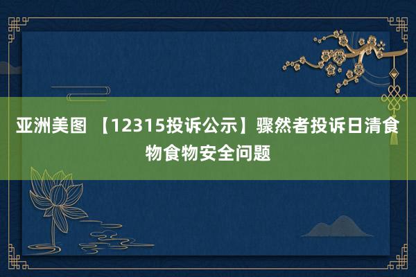 亚洲美图 【12315投诉公示】骤然者投诉日清食物食物安全问题