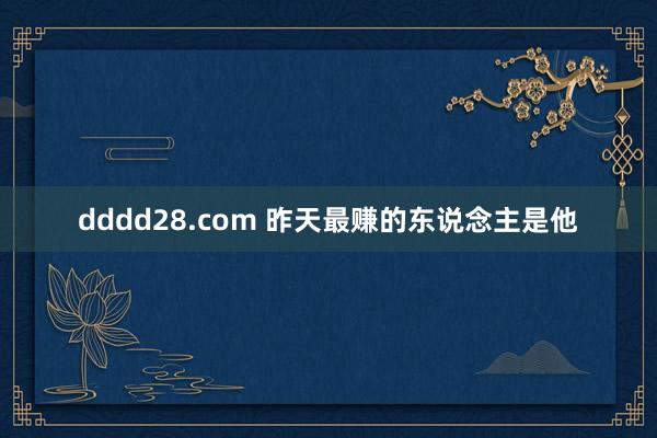 dddd28.com 昨天最赚的东说念主是他