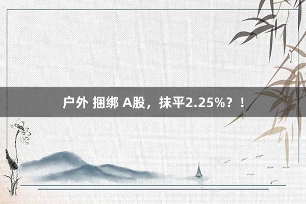 户外 捆绑 A股，抹平2.25%？！