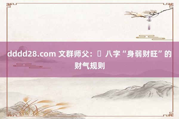 dddd28.com 文群师父：​八字“身弱财旺”的财气规则