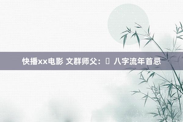 快播xx电影 文群师父：​八字流年首忌