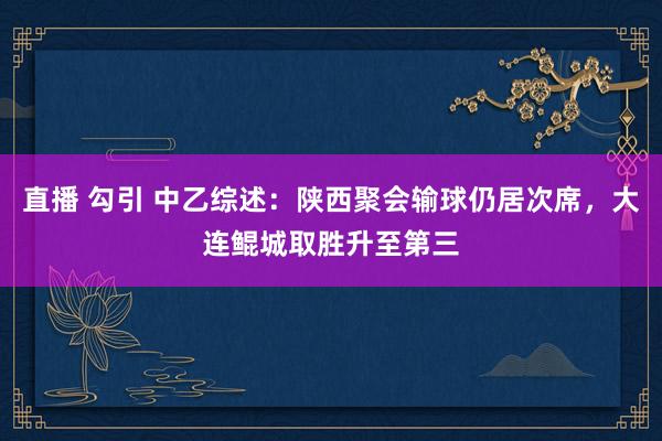 直播 勾引 中乙综述：陕西聚会输球仍居次席，大连鲲城取胜升至第三