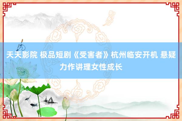 天天影院 极品短剧《受害者》杭州临安开机 悬疑力作讲理女性成长