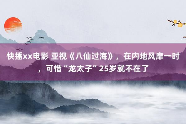 快播xx电影 亚视《八仙过海》，在内地风靡一时，可惜“龙太子”25岁就不在了