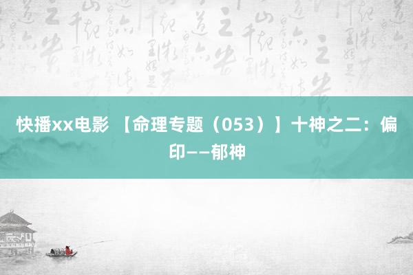 快播xx电影 【命理专题（053）】十神之二：偏印——郁神