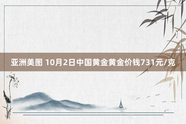 亚洲美图 10月2日中国黄金黄金价钱731元/克