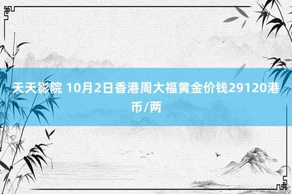 天天影院 10月2日香港周大福黄金价钱29120港币/两