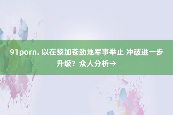 91porn. 以在黎加苍劲地军事举止 冲破进一步升级？众人分析→