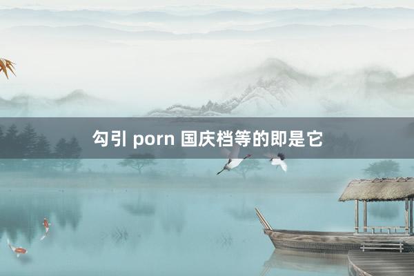 勾引 porn 国庆档等的即是它