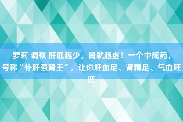 萝莉 调教 肝血越少，肾就越虚！一个中成药，号称“补肝强肾王”，让你肝血足、肾精足、气血旺