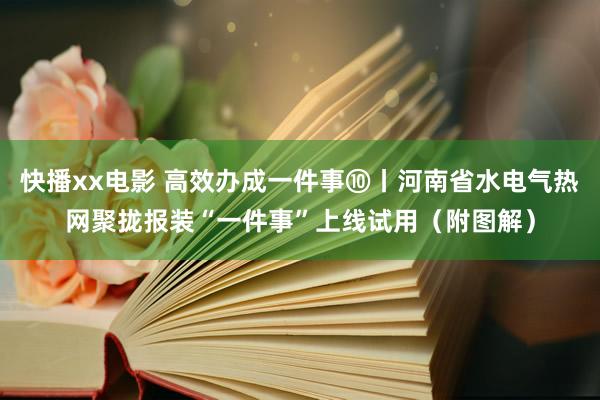 快播xx电影 高效办成一件事⑩丨河南省水电气热网聚拢报装“一件事”上线试用（附图解）