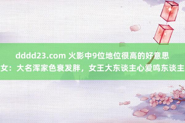 dddd23.com 火影中9位地位很高的好意思女：大名浑家色衰发胖，女王大东谈主心爱鸣东谈主