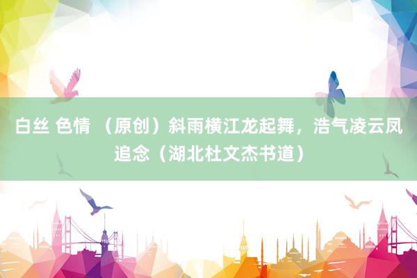 白丝 色情 （原创）斜雨横江龙起舞，浩气凌云凤追念（湖北杜文杰书道）