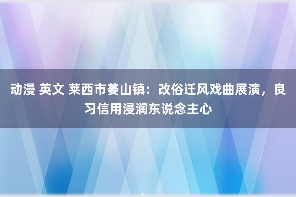 动漫 英文 莱西市姜山镇：改俗迁风戏曲展演，良习信用浸润东说念主心