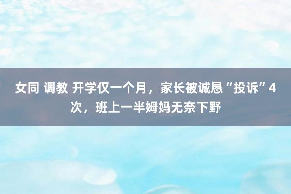 女同 调教 开学仅一个月，家长被诚恳“投诉”4次，班上一半姆妈无奈下野