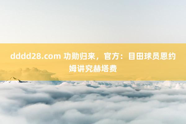 dddd28.com 功勋归来，官方：目田球员恩约姆讲究赫塔费