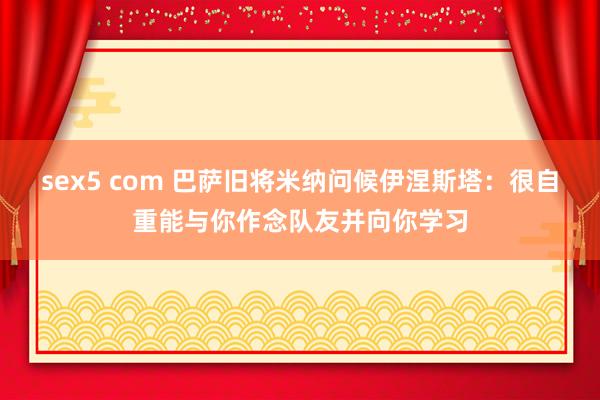 sex5 com 巴萨旧将米纳问候伊涅斯塔：很自重能与你作念队友并向你学习