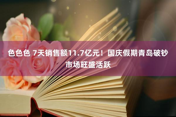 色色色 7天销售额11.7亿元！国庆假期青岛破钞市场旺盛活跃