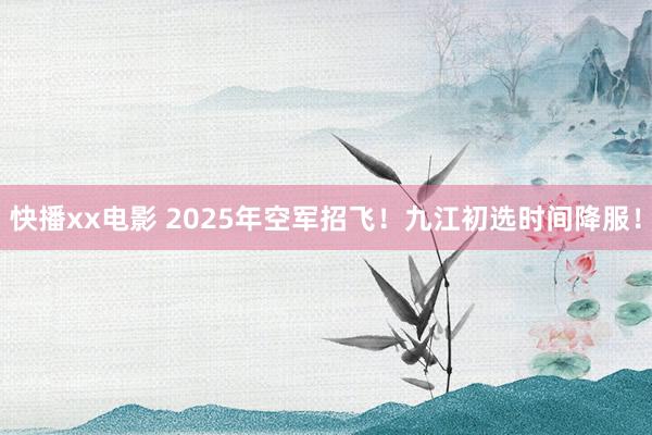 快播xx电影 2025年空军招飞！九江初选时间降服！