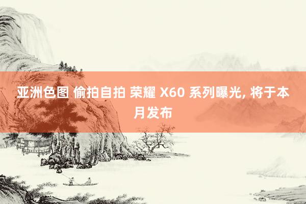 亚洲色图 偷拍自拍 荣耀 X60 系列曝光， 将于本月发布