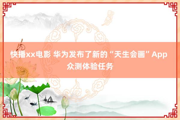 快播xx电影 华为发布了新的“天生会画”App 众测体验任务