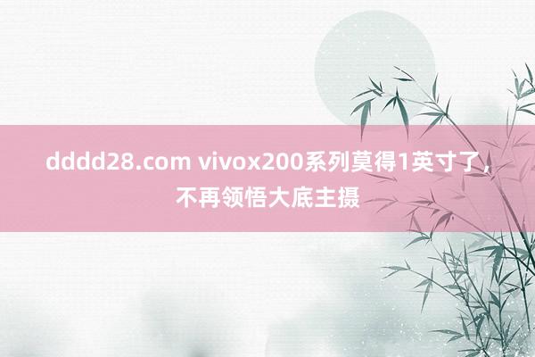 dddd28.com vivox200系列莫得1英寸了，不再领悟大底主摄