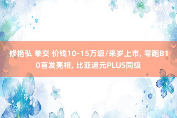 修艳弘 拳交 价钱10-15万级/来岁上市， 零跑B10首发亮相， 比亚迪元PLUS同级