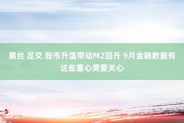 黑丝 足交 股市升温带动M2回升 9月金融数据有这些重心需要关心