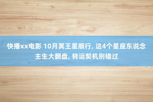 快播xx电影 10月冥王星顺行， 这4个星座东说念主生大翻盘， 转运契机别错过