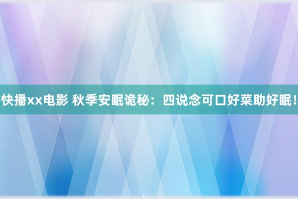 快播xx电影 秋季安眠诡秘：四说念可口好菜助好眠！