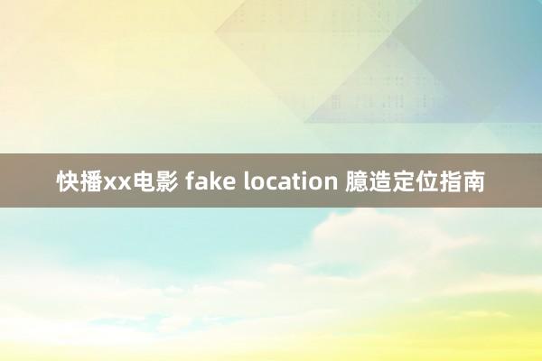 快播xx电影 fake location 臆造定位指南