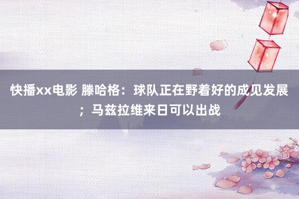 快播xx电影 滕哈格：球队正在野着好的成见发展；马兹拉维来日可以出战