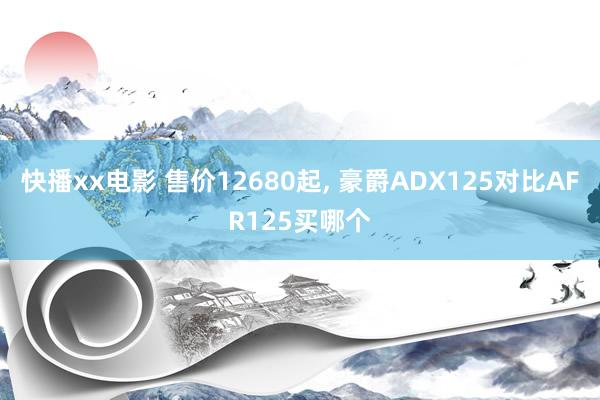 快播xx电影 售价12680起， 豪爵ADX125对比AFR125买哪个