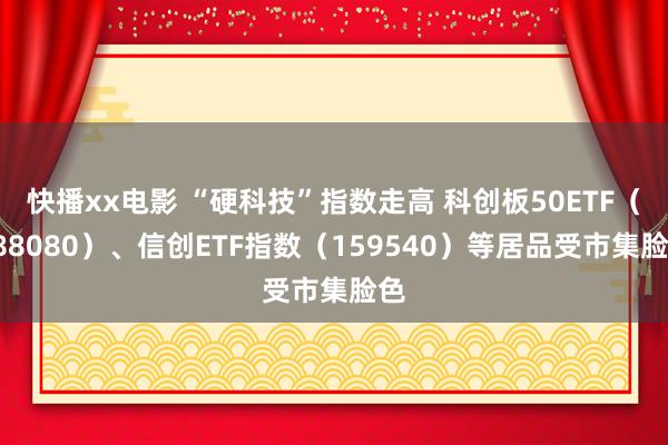 快播xx电影 “硬科技”指数走高 科创板50ETF（588080）、信创ETF指数（159540）等居品受市集脸色