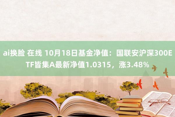 ai换脸 在线 10月18日基金净值：国联安沪深300ETF皆集A最新净值1.0315，涨3.48%