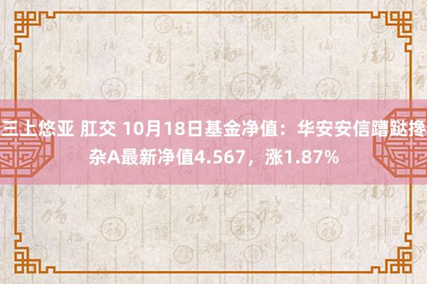 三上悠亚 肛交 10月18日基金净值：华安安信蹧跶搀杂A最新净值4.567，涨1.87%