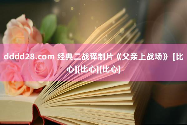 dddd28.com 经典二战译制片《父亲上战场》 [比心][比心][比心]