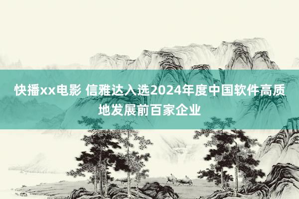 快播xx电影 信雅达入选2024年度中国软件高质地发展前百家企业