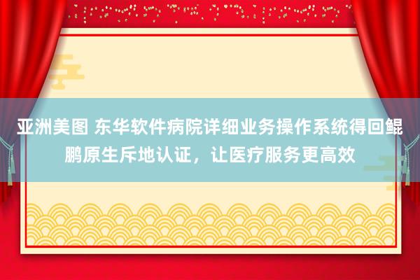 亚洲美图 东华软件病院详细业务操作系统得回鲲鹏原生斥地认证，让医疗服务更高效