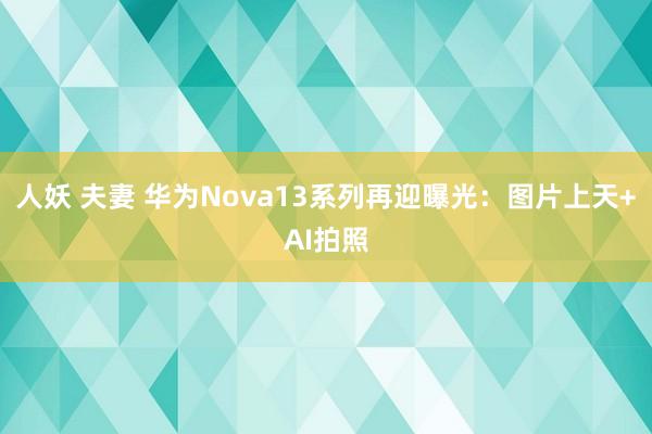 人妖 夫妻 华为Nova13系列再迎曝光：图片上天+AI拍照