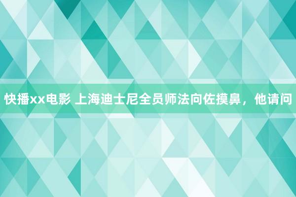 快播xx电影 上海迪士尼全员师法向佐摸鼻，他请问