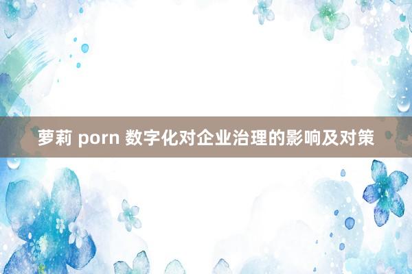 萝莉 porn 数字化对企业治理的影响及对策