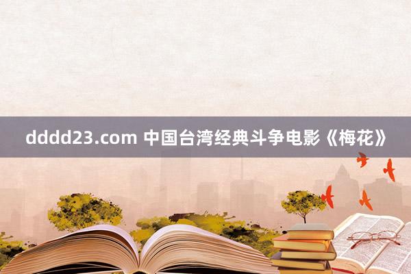 dddd23.com 中国台湾经典斗争电影《梅花》