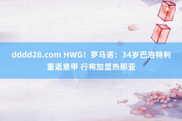 dddd28.com HWG！罗马诺：34岁巴洛特利重返意甲 行将加盟热那亚