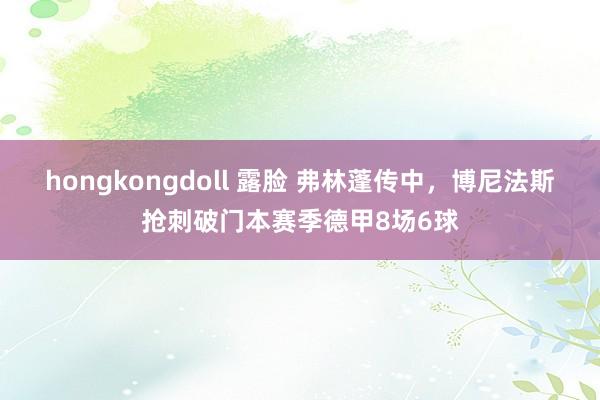 hongkongdoll 露脸 弗林蓬传中，博尼法斯抢刺破门本赛季德甲8场6球