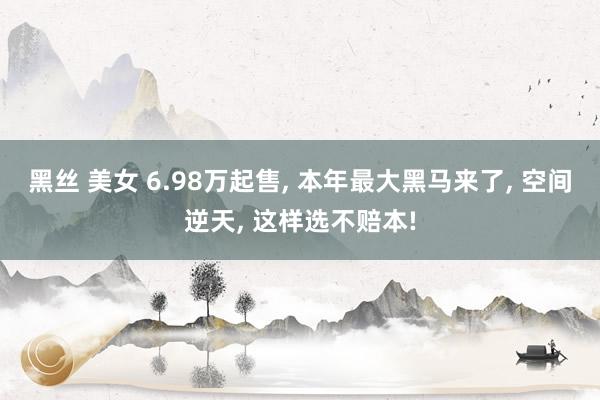 黑丝 美女 6.98万起售， 本年最大黑马来了， 空间逆天， 这样选不赔本!