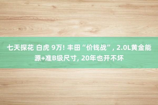 七天探花 白虎 9万! 丰田“价钱战”， 2.0L黄金能源+准B级尺寸， 20年也开不坏