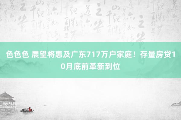 色色色 展望将惠及广东717万户家庭！存量房贷10月底前革新到位