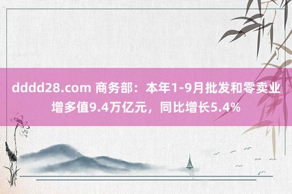 dddd28.com 商务部：本年1-9月批发和零卖业增多值9.4万亿元，同比增长5.4%