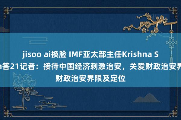 jisoo ai换脸 IMF亚太部主任Krishna Srinivasan答21记者：接待中国经济刺激治安，关爱财政治安界限及定位